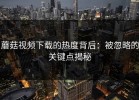 蘑菇视频下载的热度背后：被忽略的关键点揭秘