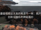蘑菇视频这次真的有点不一样：揭开创新与娱乐的神秘面纱