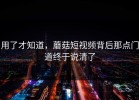 用了才知道，蘑菇短视频背后那点门道终于说清了