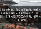 别急着划走，每日大赛官网，偏偏本来没当回事的人也开始认真了，真正耐人寻味的是评论区的共识，老观众一眼就懂