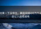 结果一下没停住，蘑菇视频iOS为什么会让人越看越晚