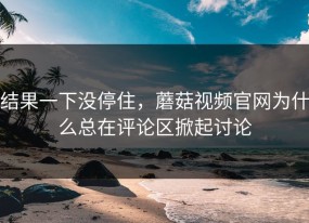 结果一下没停住，蘑菇视频官网为什么总在评论区掀起讨论