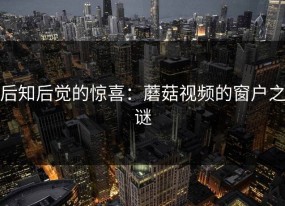 后知后觉的惊喜：蘑菇视频的窗户之谜