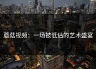 蘑菇视频：一场被低估的艺术盛宴