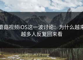 蘑菇视频iOS这一波讨论：为什么越来越多人反复回来看