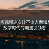 蘑菇短视频这次让不少人后知后觉：数字时代的潮流引领者