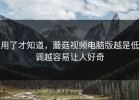 用了才知道，蘑菇视频电脑版越是低调越容易让人好奇