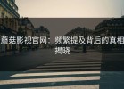 蘑菇影视官网：频繁提及背后的真相揭晓