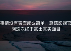 事情没有表面那么简单，蘑菇影视官网这次终于露出真实面目