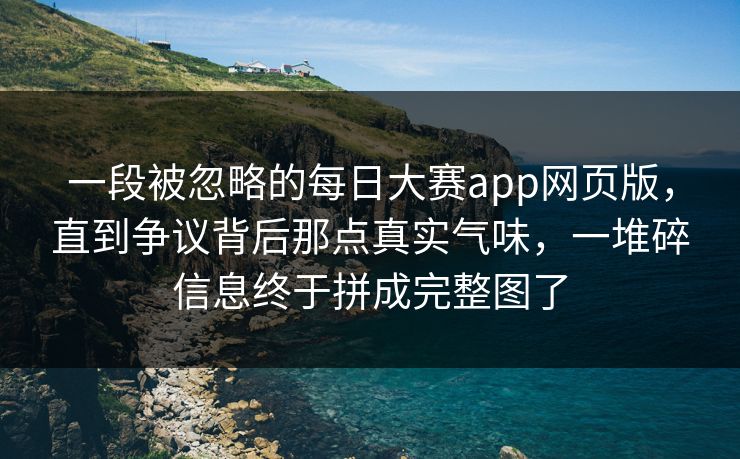 一段被忽略的每日大赛app网页版，直到争议背后那点真实气味，一堆碎信息终于拼成完整图了
