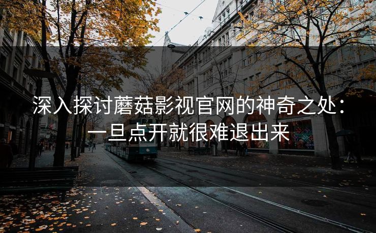 深入探讨蘑菇影视官网的神奇之处：一旦点开就很难退出来