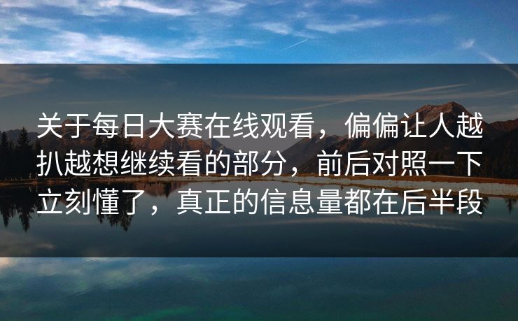 关于每日大赛在线观看，偏偏让人越扒越想继续看的部分，前后对照一下立刻懂了，真正的信息量都在后半段
