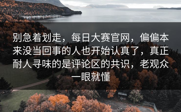 别急着划走，每日大赛官网，偏偏本来没当回事的人也开始认真了，真正耐人寻味的是评论区的共识，老观众一眼就懂