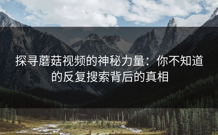 探寻蘑菇视频的神秘力量：你不知道的反复搜索背后的真相