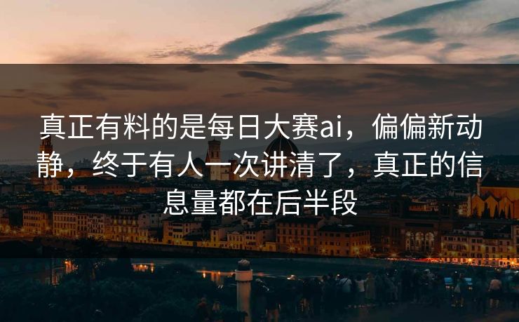 真正有料的是每日大赛ai，偏偏新动静，终于有人一次讲清了，真正的信息量都在后半段