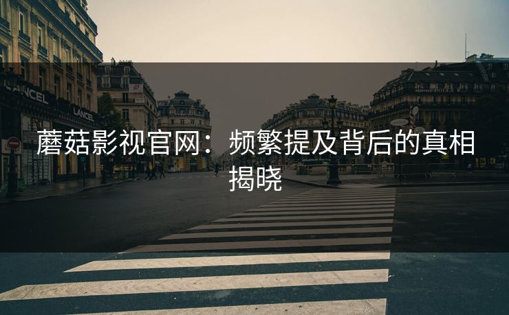 蘑菇影视官网：频繁提及背后的真相揭晓