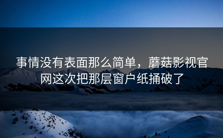 事情没有表面那么简单，蘑菇影视官网这次把那层窗户纸捅破了