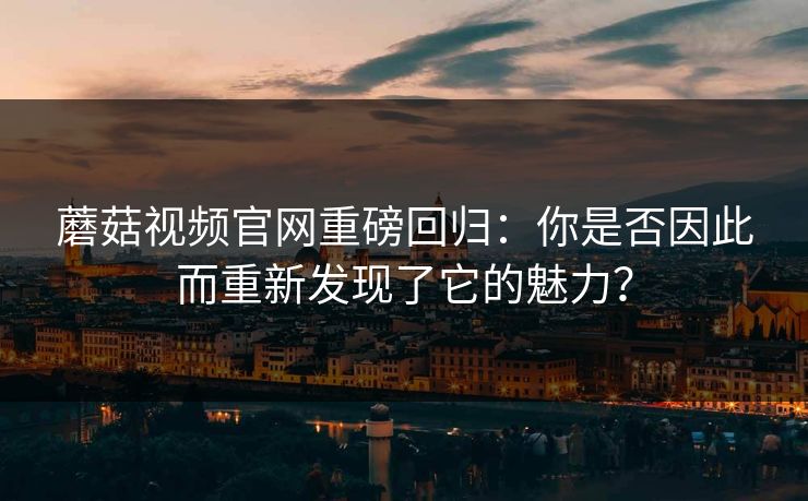 蘑菇视频官网重磅回归：你是否因此而重新发现了它的魅力？