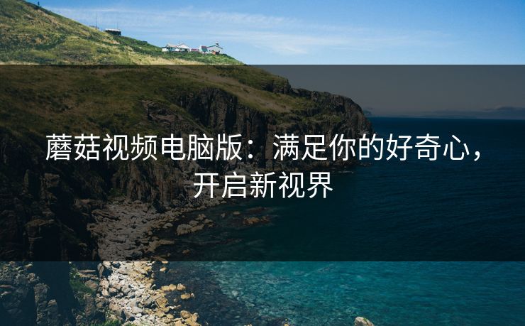 蘑菇视频电脑版：满足你的好奇心，开启新视界