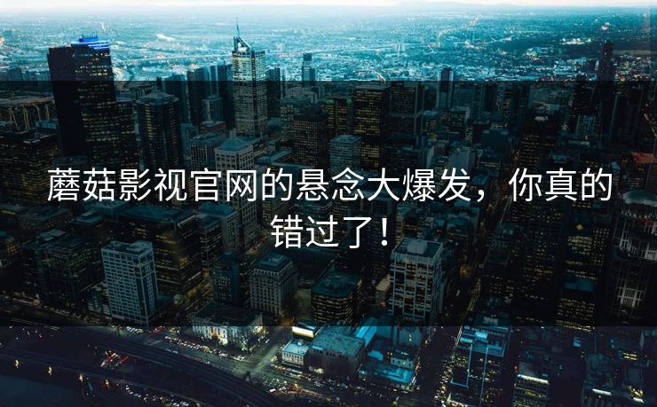 蘑菇影视官网的悬念大爆发，你真的错过了！
