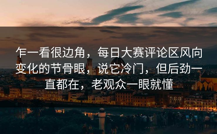 乍一看很边角，每日大赛评论区风向变化的节骨眼，说它冷门，但后劲一直都在，老观众一眼就懂