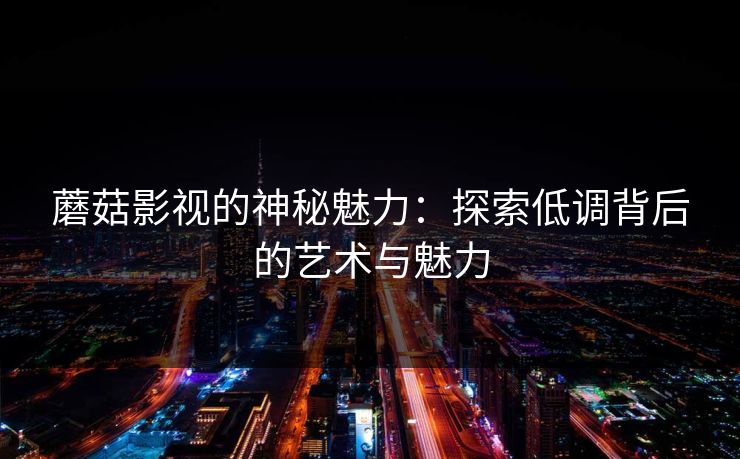 蘑菇影视的神秘魅力：探索低调背后的艺术与魅力