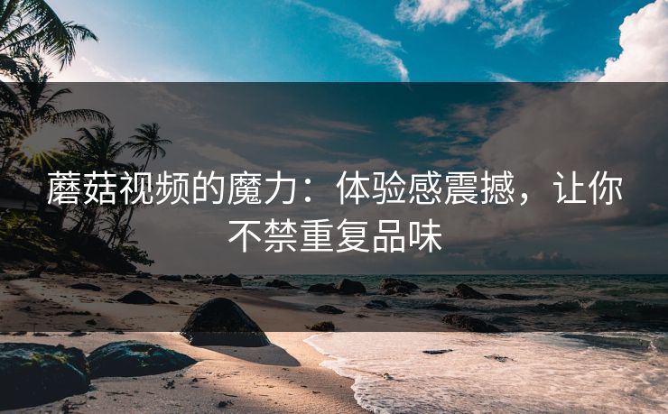 蘑菇视频的魔力：体验感震撼，让你不禁重复品味