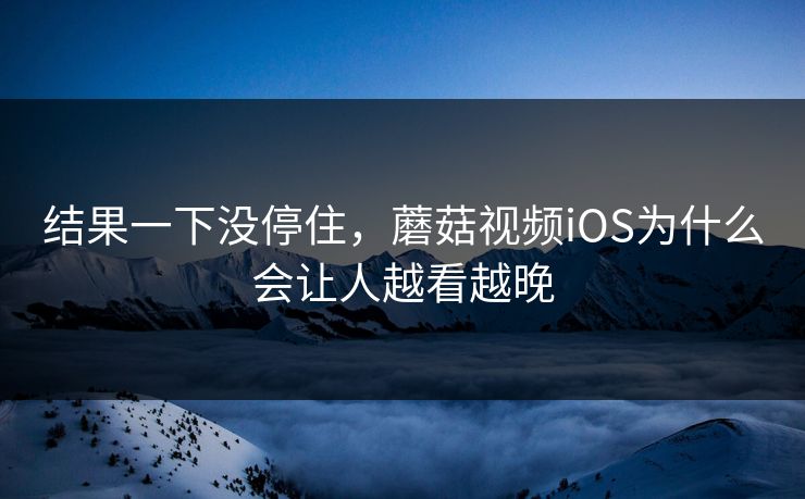 结果一下没停住，蘑菇视频iOS为什么会让人越看越晚