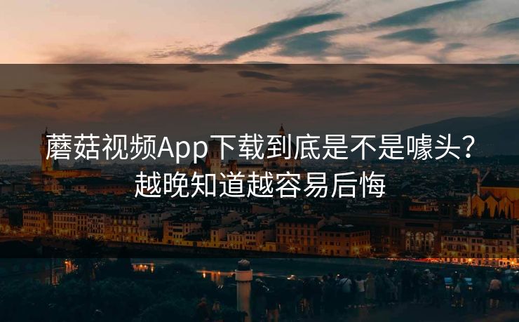 蘑菇视频App下载到底是不是噱头？越晚知道越容易后悔