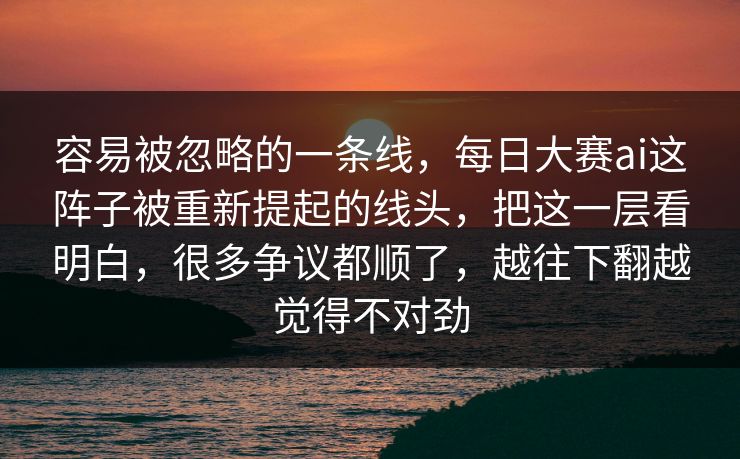 容易被忽略的一条线，每日大赛ai这阵子被重新提起的线头，把这一层看明白，很多争议都顺了，越往下翻越觉得不对劲