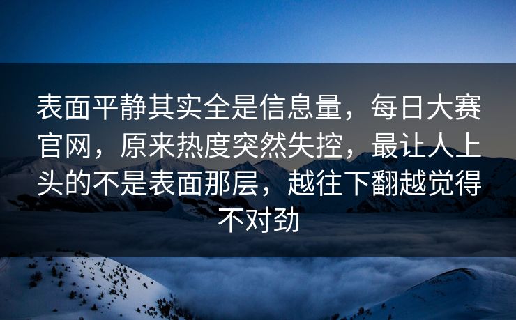 表面平静其实全是信息量，每日大赛官网，原来热度突然失控，最让人上头的不是表面那层，越往下翻越觉得不对劲