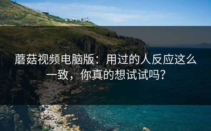 蘑菇视频电脑版：用过的人反应这么一致，你真的想试试吗？