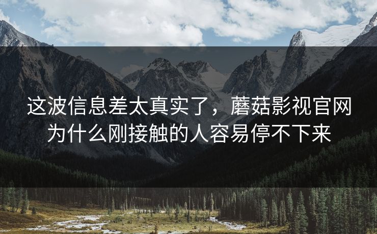 这波信息差太真实了，蘑菇影视官网为什么刚接触的人容易停不下来