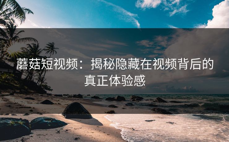 蘑菇短视频：揭秘隐藏在视频背后的真正体验感