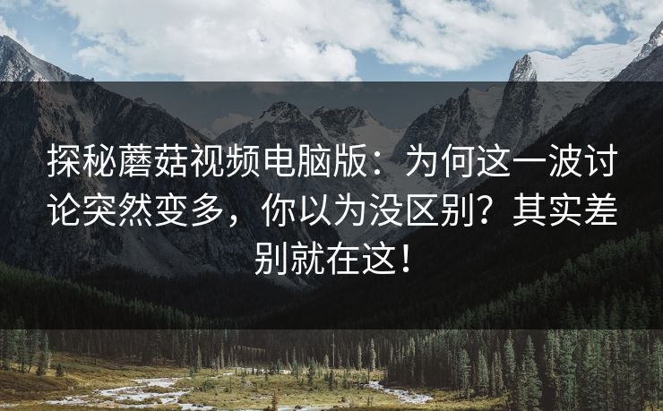 探秘蘑菇视频电脑版：为何这一波讨论突然变多，你以为没区别？其实差别就在这！