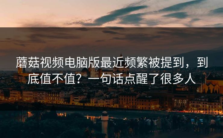 蘑菇视频电脑版最近频繁被提到，到底值不值？一句话点醒了很多人