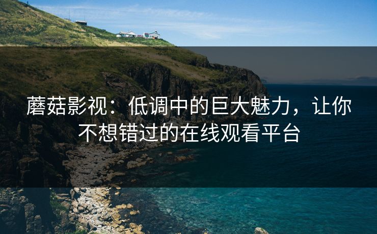 蘑菇影视：低调中的巨大魅力，让你不想错过的在线观看平台
