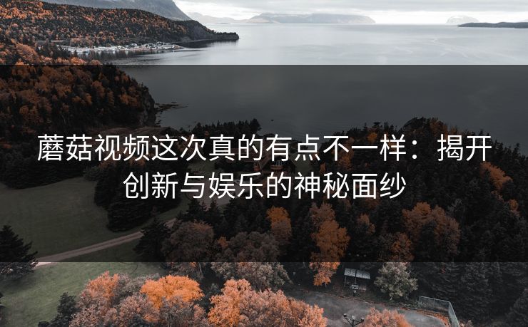 蘑菇视频这次真的有点不一样：揭开创新与娱乐的神秘面纱