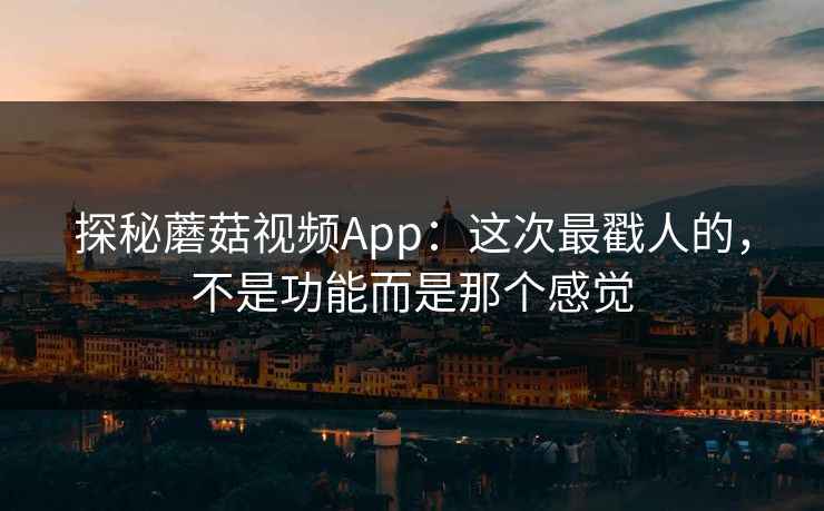 探秘蘑菇视频App：这次最戳人的，不是功能而是那个感觉