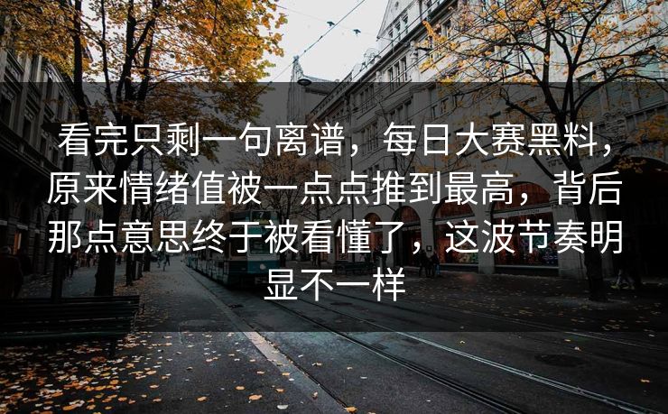 看完只剩一句离谱，每日大赛黑料，原来情绪值被一点点推到最高，背后那点意思终于被看懂了，这波节奏明显不一样
