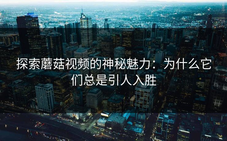 探索蘑菇视频的神秘魅力：为什么它们总是引人入胜