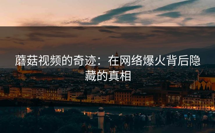 蘑菇视频的奇迹：在网络爆火背后隐藏的真相