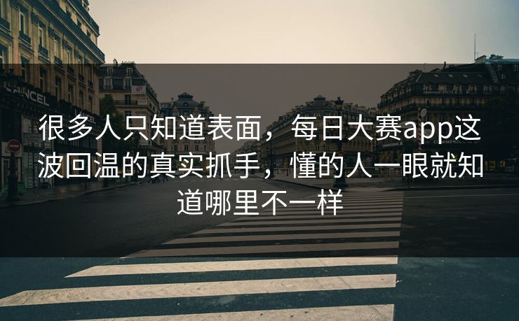 很多人只知道表面，每日大赛app这波回温的真实抓手，懂的人一眼就知道哪里不一样