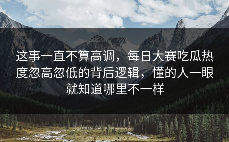 这事一直不算高调，每日大赛吃瓜热度忽高忽低的背后逻辑，懂的人一眼就知道哪里不一样