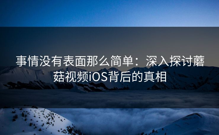 事情没有表面那么简单：深入探讨蘑菇视频iOS背后的真相