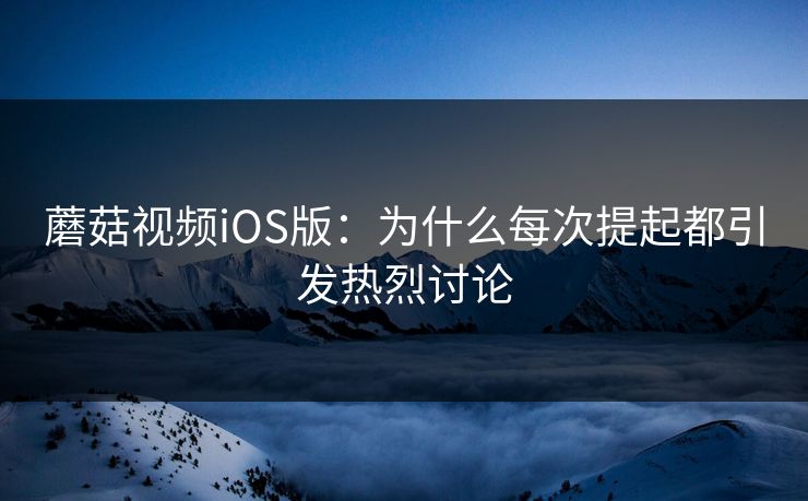 蘑菇视频iOS版：为什么每次提起都引发热烈讨论