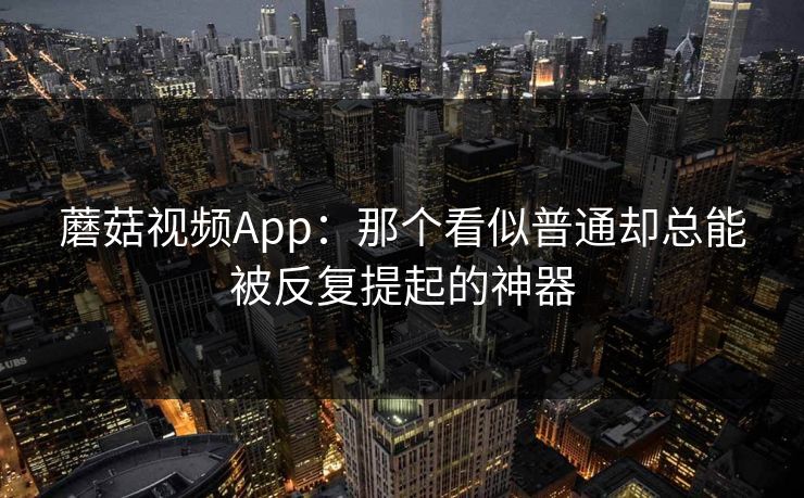 蘑菇视频App：那个看似普通却总能被反复提起的神器