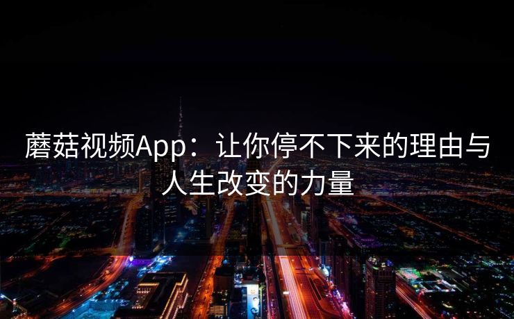 蘑菇视频App：让你停不下来的理由与人生改变的力量