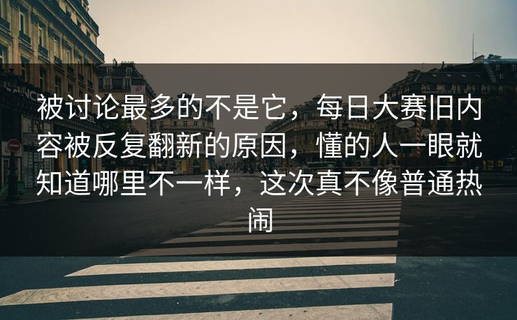 被讨论最多的不是它，每日大赛旧内容被反复翻新的原因，懂的人一眼就知道哪里不一样，这次真不像普通热闹