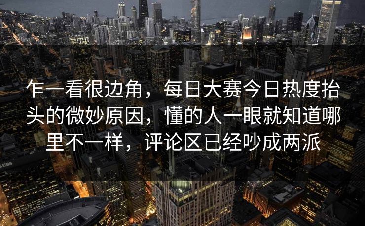 乍一看很边角，每日大赛今日热度抬头的微妙原因，懂的人一眼就知道哪里不一样，评论区已经吵成两派